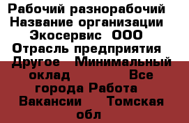 Рабочий-разнорабочий › Название организации ­ Экосервис, ООО › Отрасль предприятия ­ Другое › Минимальный оклад ­ 12 000 - Все города Работа » Вакансии   . Томская обл.